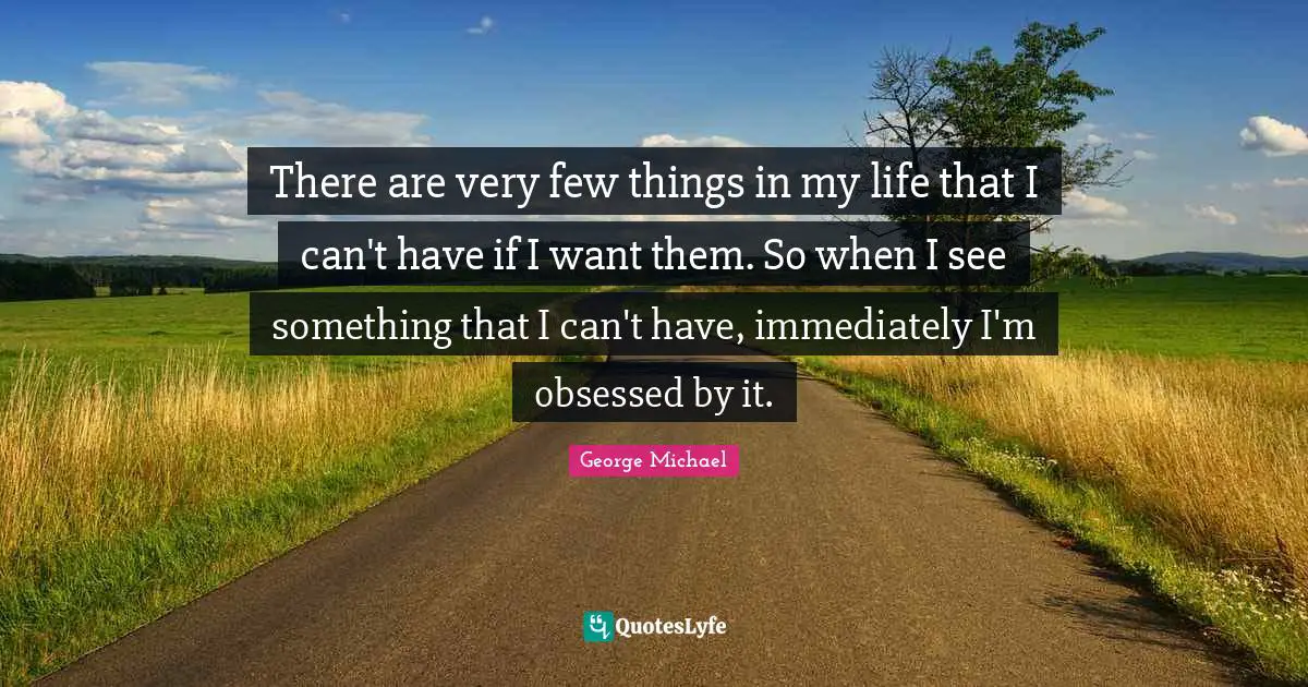 George Michael Quotes: "There are very few things in my life that I can't have if I want them. So when I see something that I can't have, immediately I'm obsessed by it."