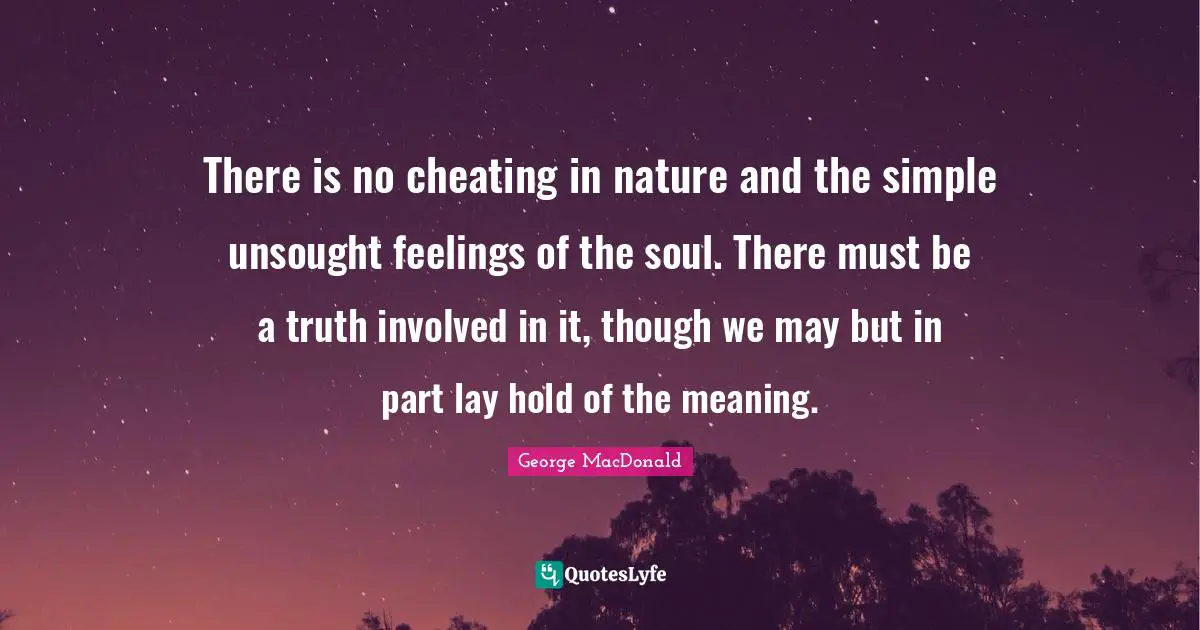 There is no cheating in nature and the simple unsought feelings of the soul. There must be a truth involved in it, though we may but in part lay hold of the meaning.