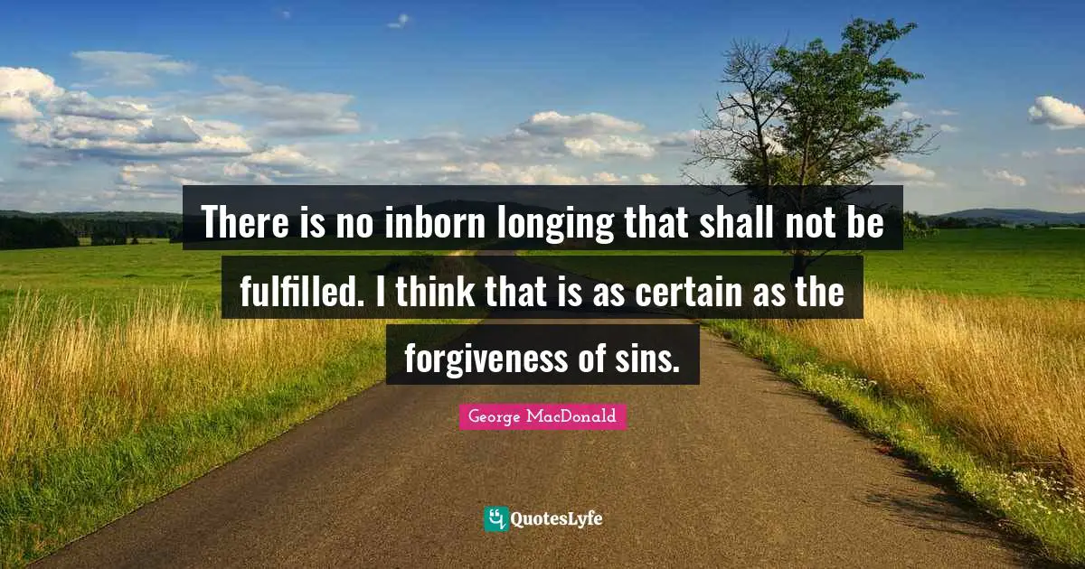 There is no inborn longing that shall not be fulfilled. I think that is as certain as the forgiveness of sins.