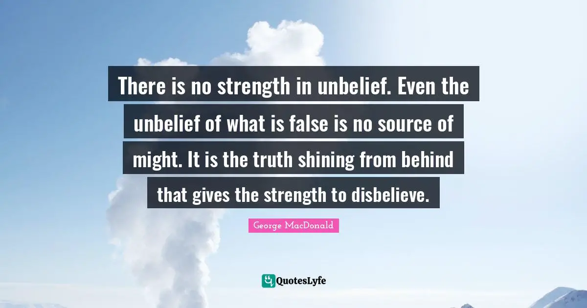There is no strength in unbelief. Even the unbelief of what is false is no source of might. It is the truth shining from behind that gives the strength to disbelieve.
