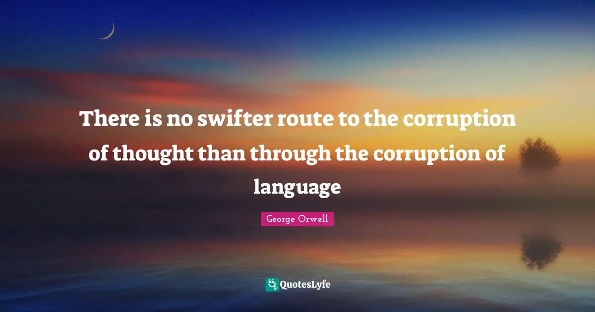George Orwell Quotes: "There is no swifter route to the corruption of thought than through the corruption of language"