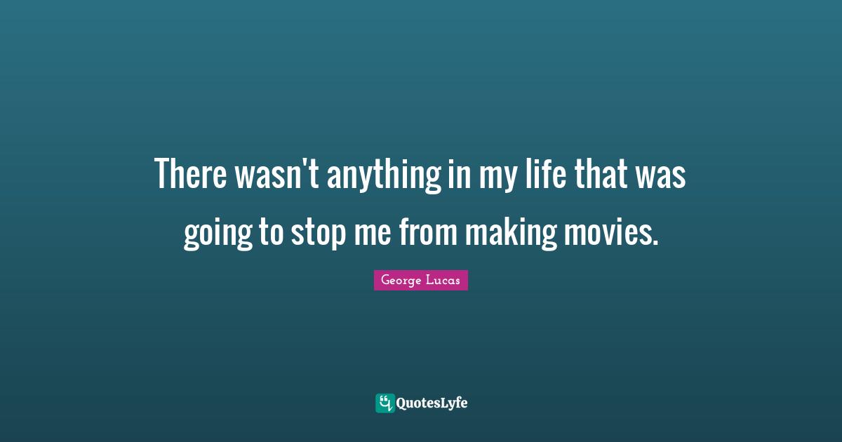 There wasn't anything in my life that was going to stop me from making movies.