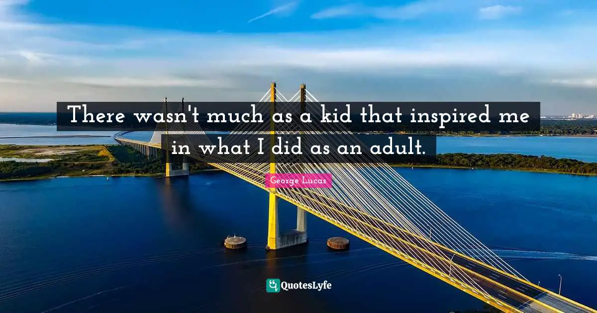 There wasn't much as a kid that inspired me in what I did as an adult.