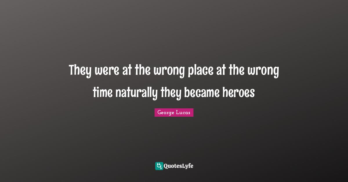 They were at the wrong place at the wrong time naturally they became heroes