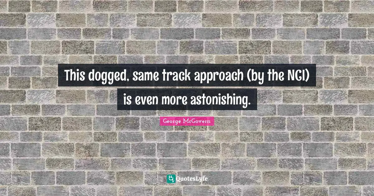 This dogged, same track approach (by the NCI) is even more astonishing.