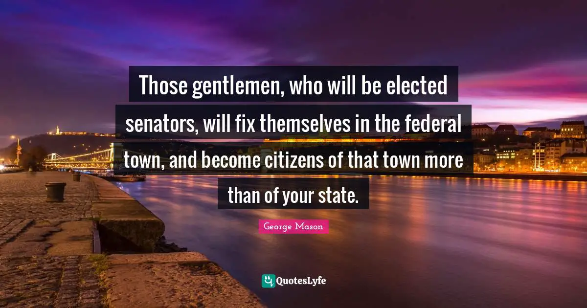 Those gentlemen, who will be elected senators, will fix themselves in the federal town, and become citizens of that town more than of your state.