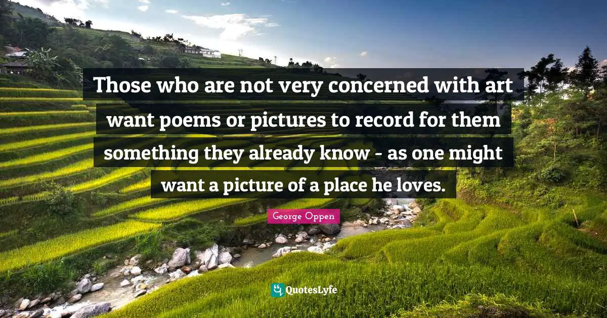 Those who are not very concerned with art want poems or pictures to record for them something they already know - as one might want a picture of a place he loves.