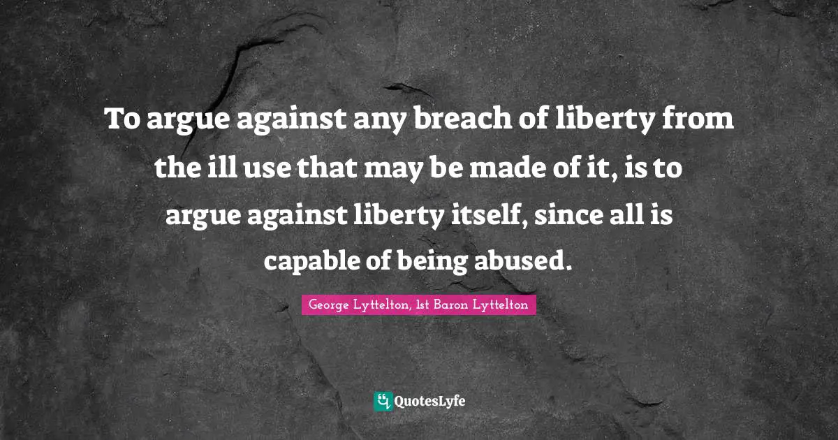 To argue against any breach of liberty from the ill use that may be made of it, is to argue against liberty itself, since all is capable of being abused.