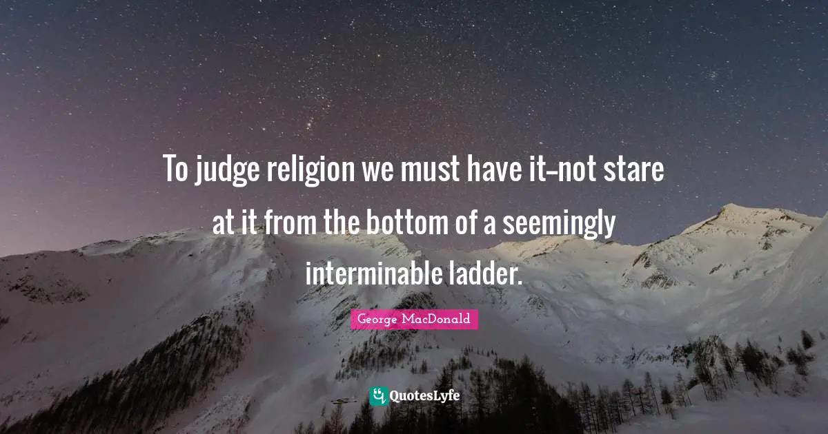 George MacDonald Quotes: "To judge religion we must have it--not stare at it from the bottom of a seemingly interminable ladder."