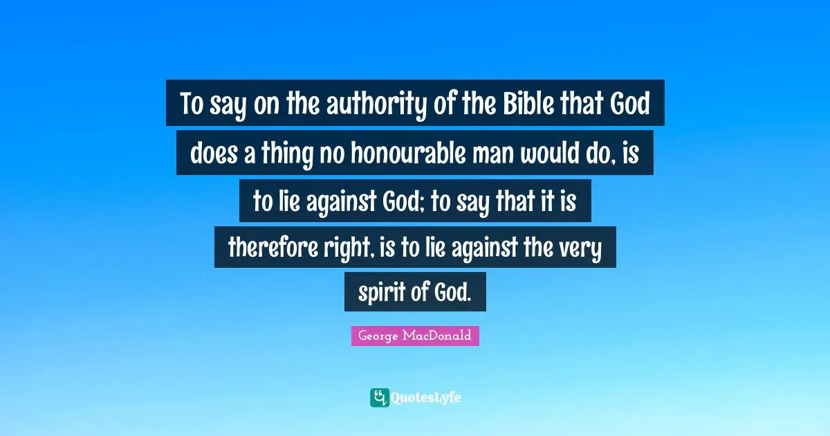 To say on the authority of the Bible that God does a thing no honourable man would do, is to lie against God; to say that it is therefore right, is to lie against the very spirit of God.