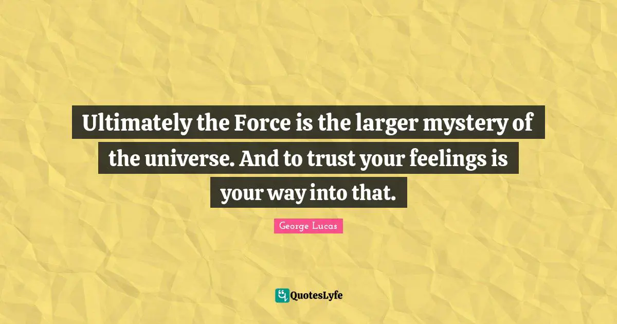 Ultimately the Force is the larger mystery of the universe. And to trust your feelings is your way into that.