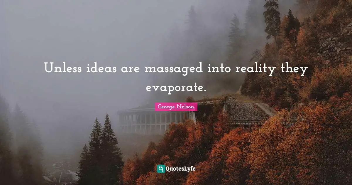 Unless ideas are massaged into reality they evaporate.