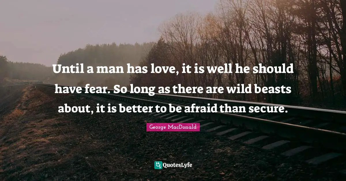 Until a man has love, it is well he should have fear. So long as there are wild beasts about, it is better to be afraid than secure.