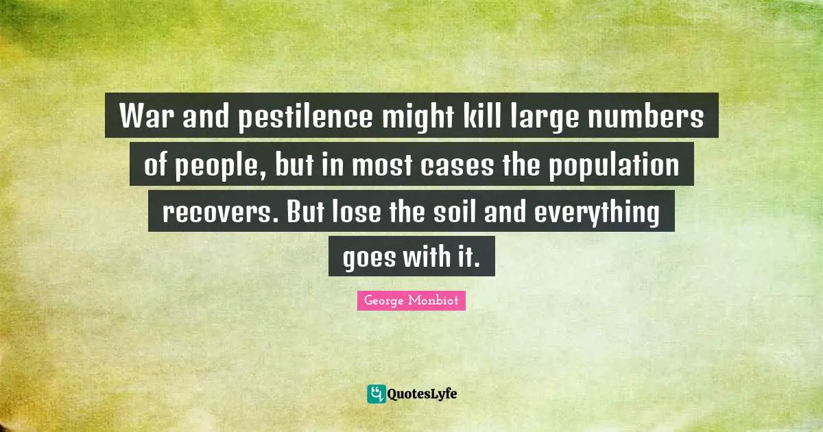 War and pestilence might kill large numbers of people, but in most cases the population recovers. But lose the soil and everything goes with it.