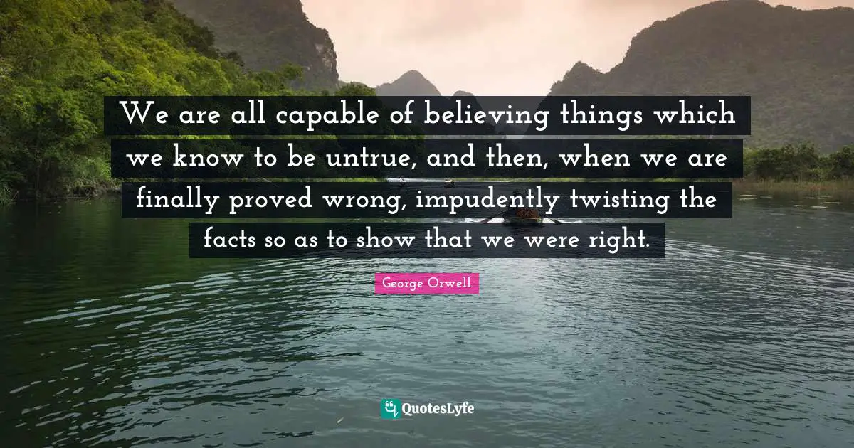 George Orwell Quotes: "We are all capable of believing things which we know to be untrue, and then, when we are finally proved wrong, impudently twisting the facts so as to show that we were right."