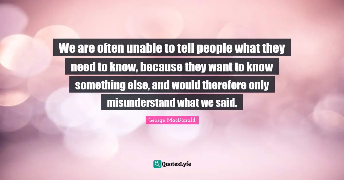 We are often unable to tell people what they need to know, because they want to know something else, and would therefore only misunderstand what we said.