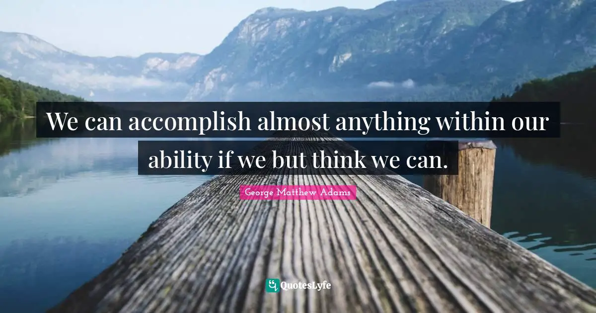 We can accomplish almost anything within our ability if we but think we can.