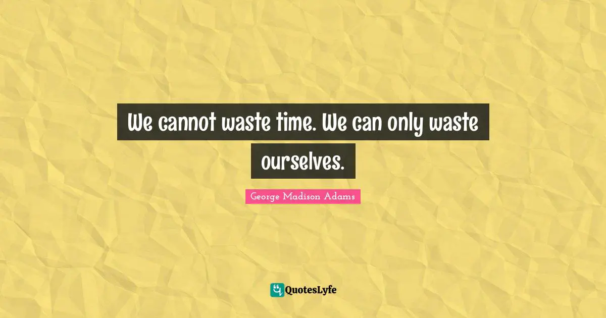 Life Is Short Quotes: "We cannot waste time. We can only waste ourselves."