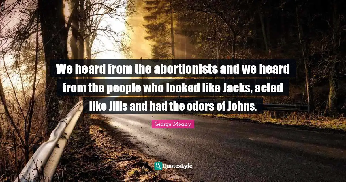 We heard from the abortionists and we heard from the people who looked like Jacks, acted like Jills and had the odors of Johns.