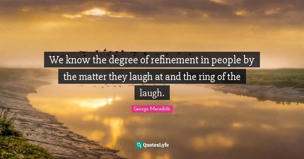 We know the degree of refinement in people by the matter they laugh at and the ring of the laugh.