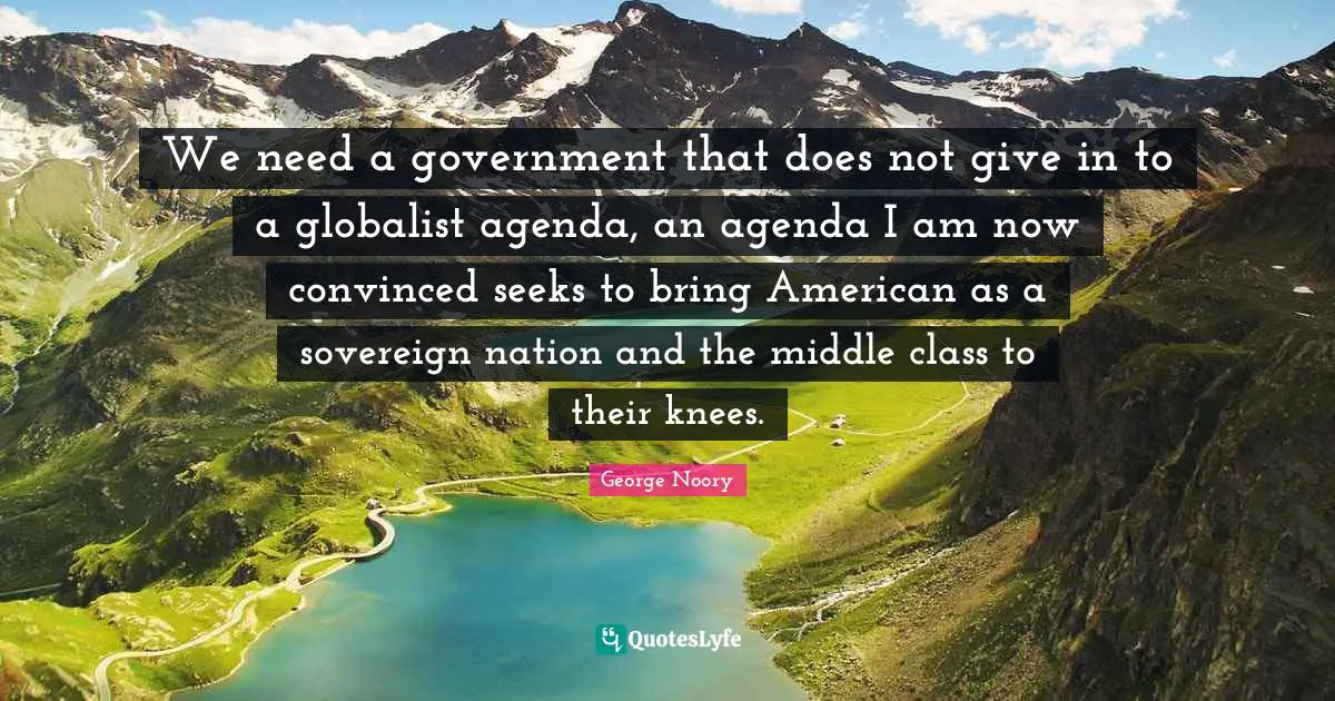 George Noory Quotes: "We need a government that does not give in to a globalist agenda, an agenda I am now convinced seeks to bring American as a sovereign nation and the middle class to their knees."
