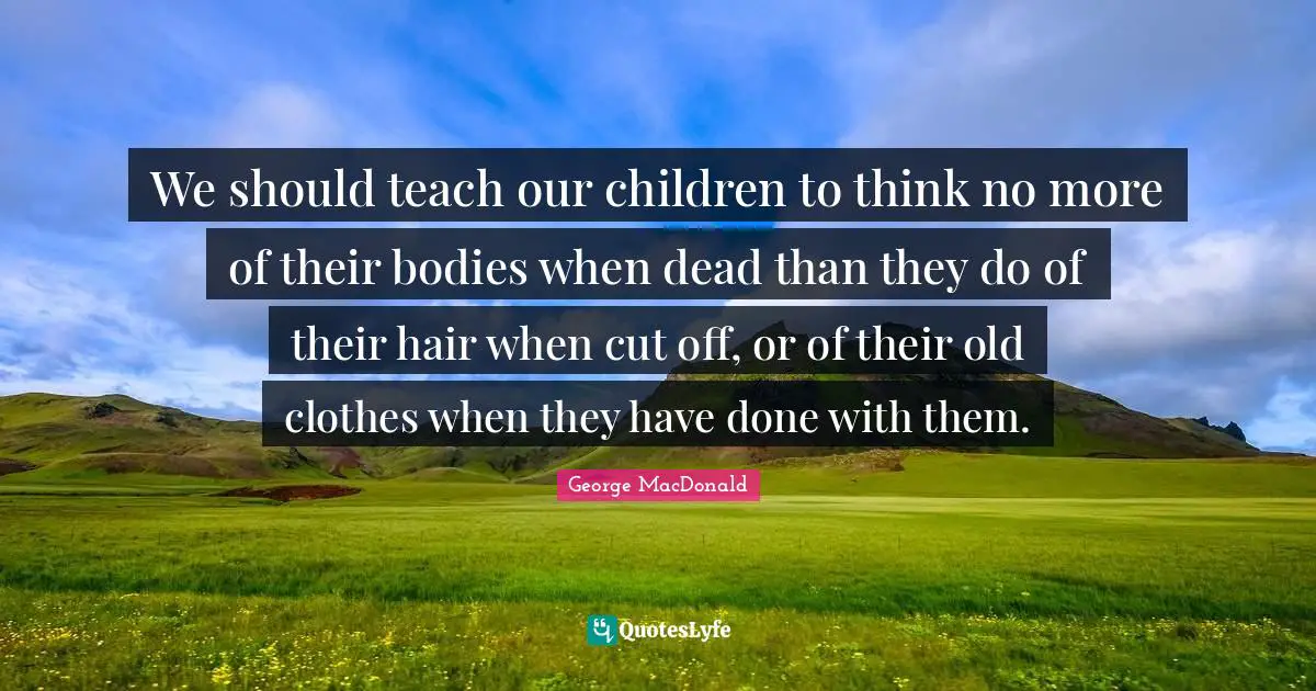 We should teach our children to think no more of their bodies when dead than they do of their hair when cut off, or of their old clothes when they have done with them.