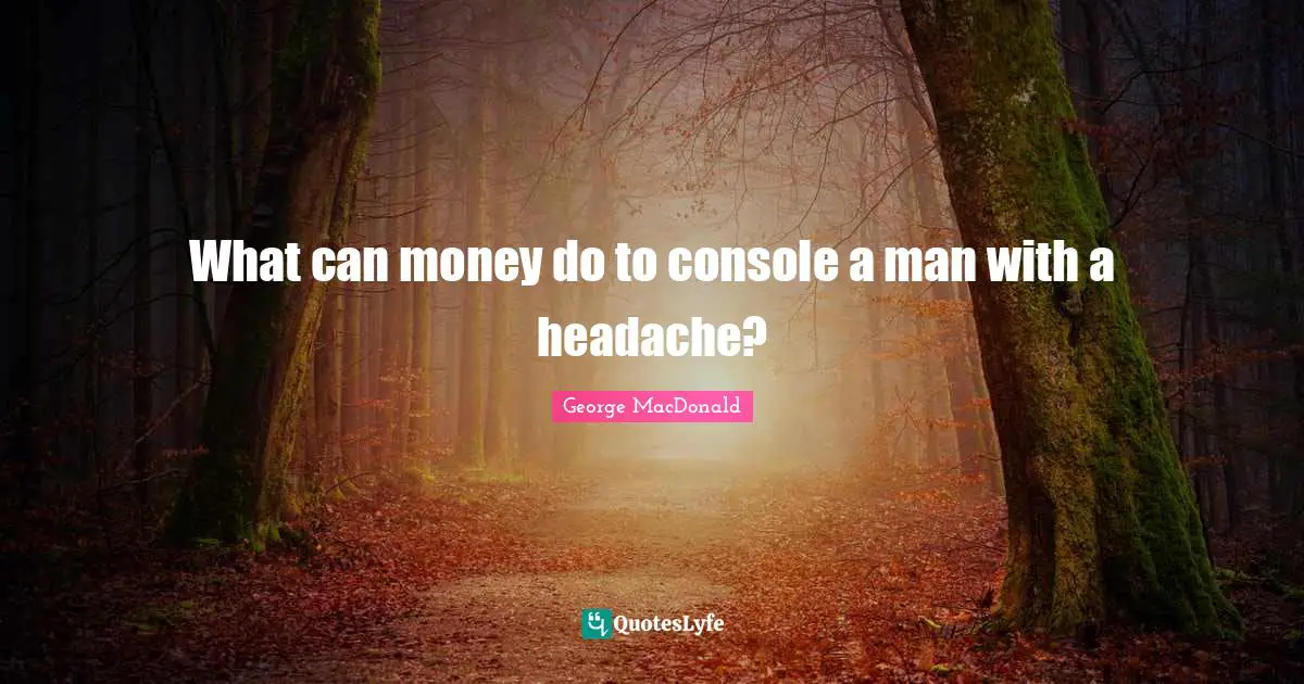 What can money do to console a man with a headache?