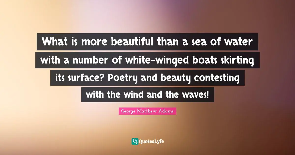 George Matthew Adams Quotes: "What is more beautiful than a sea of water with a number of white-winged boats skirting its surface? Poetry and beauty contesting with the wind and the waves!"