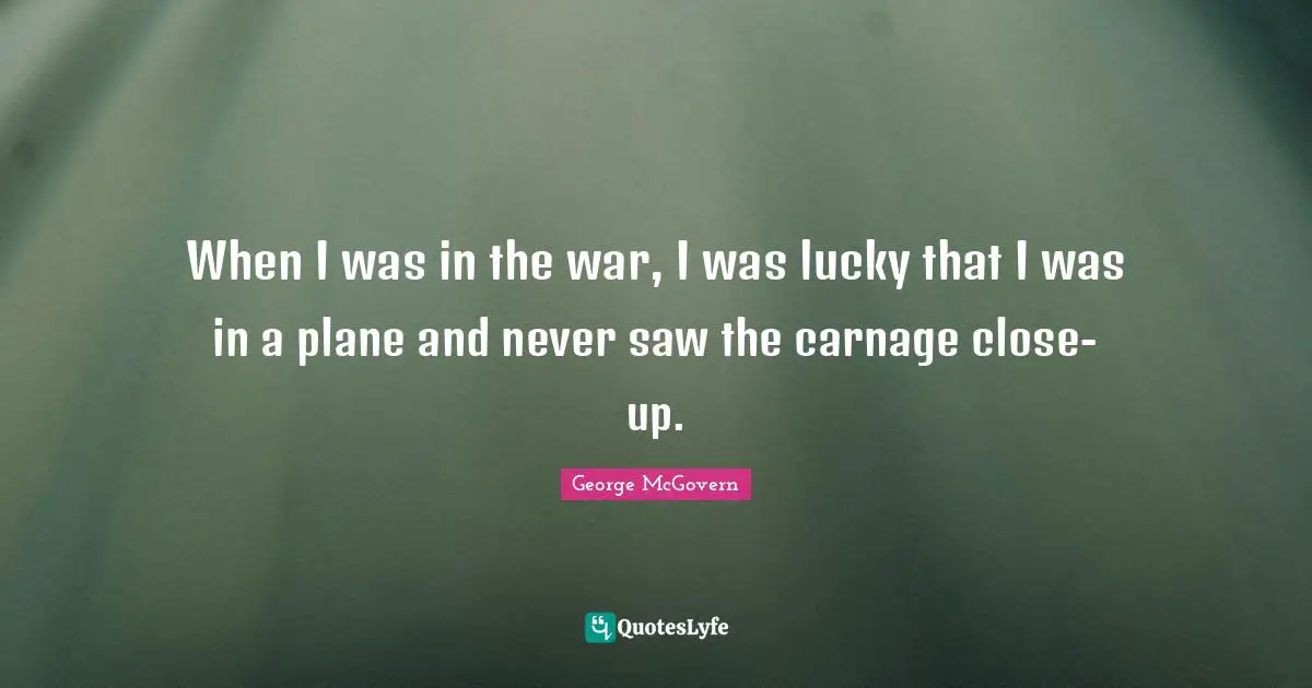 When I was in the war, I was lucky that I was in a plane and never saw the carnage close-up.