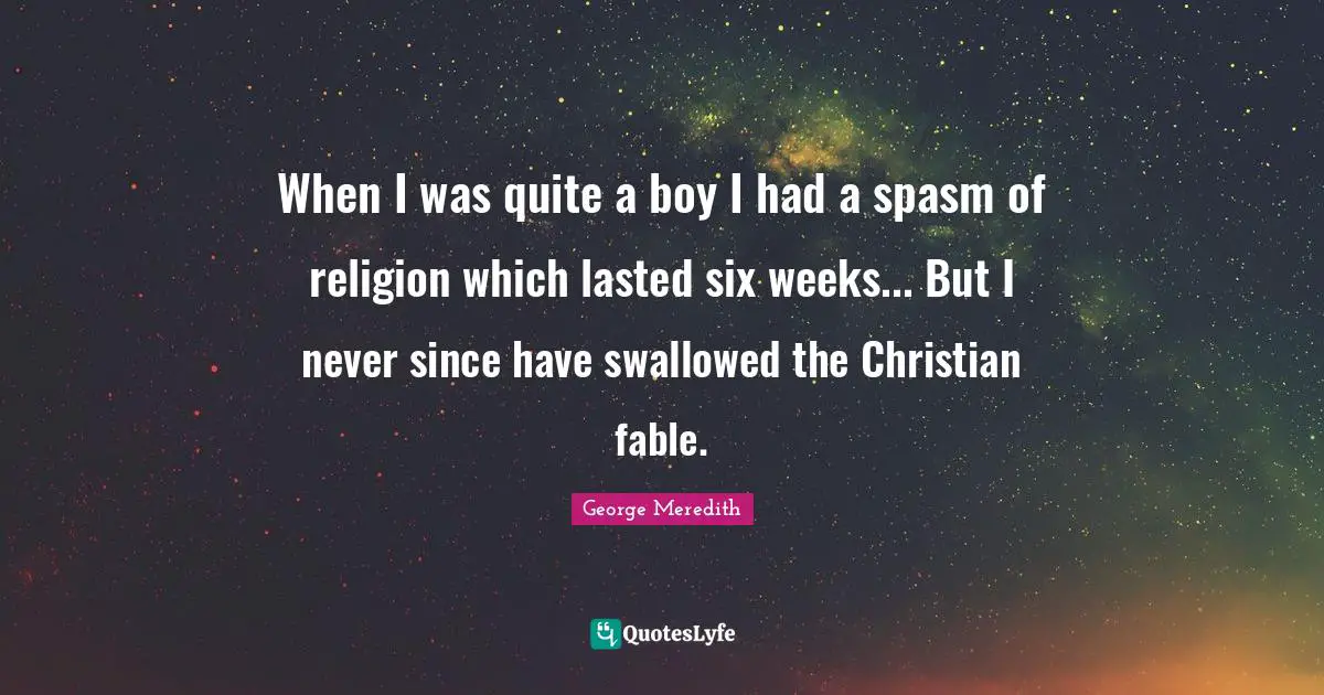 When I was quite a boy I had a spasm of religion which lasted six weeks... But I never since have swallowed the Christian fable.