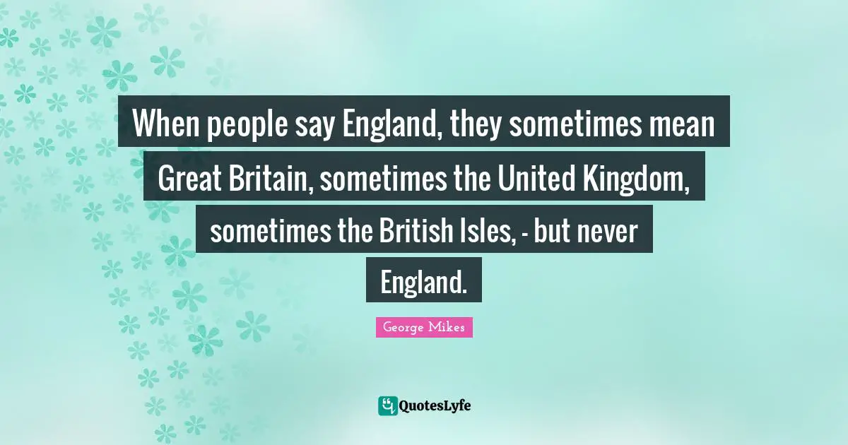 When people say England, they sometimes mean Great Britain, sometimes the United Kingdom, sometimes the British Isles, - but never England.