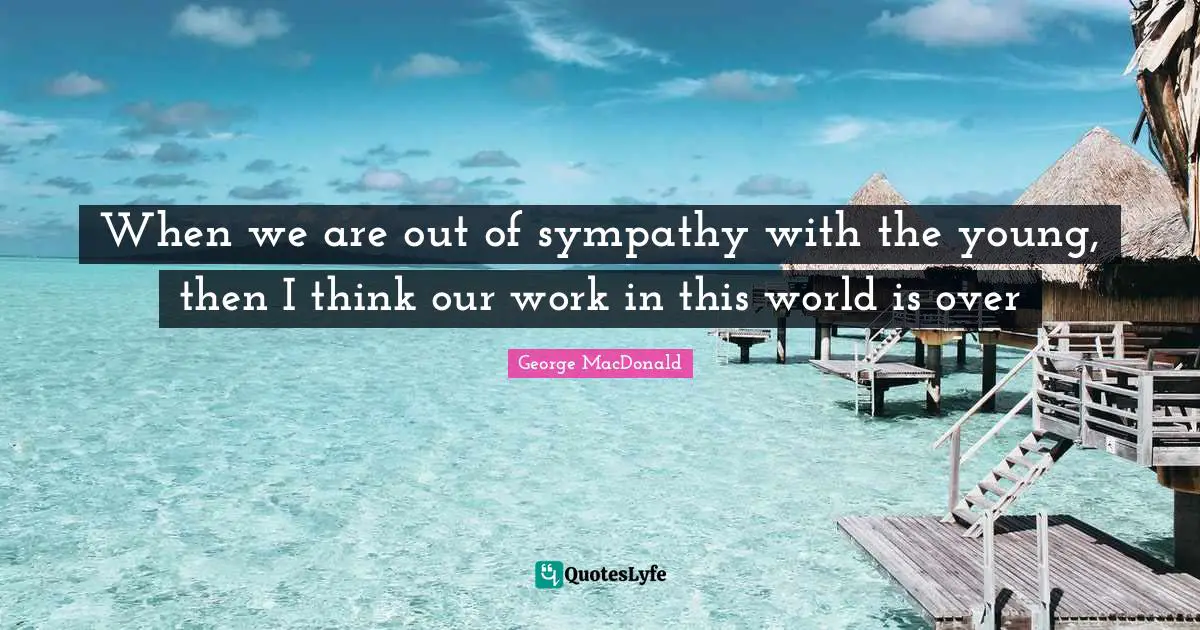 George MacDonald Quotes: "When we are out of sympathy with the young, then I think our work in this world is over"