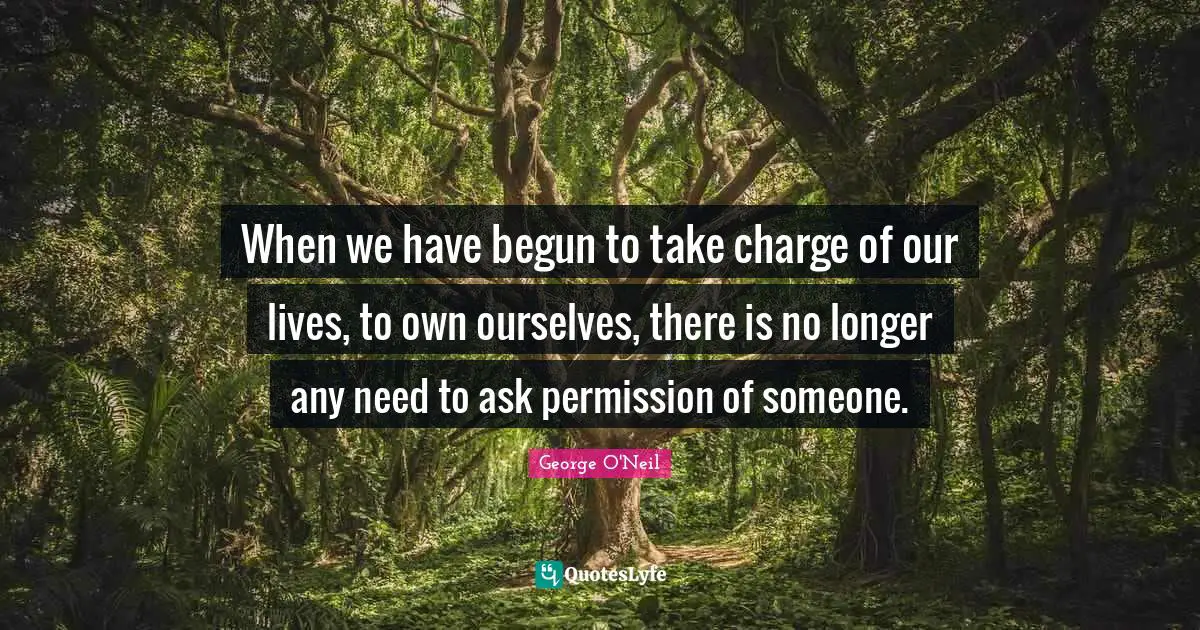 When we have begun to take charge of our lives, to own ourselves, there is no longer any need to ask permission of someone.