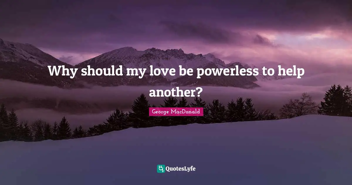 Why should my love be powerless to help another?