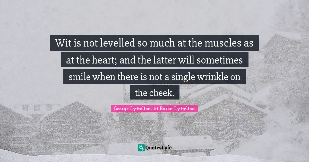 Wit is not levelled so much at the muscles as at the heart; and the latter will sometimes smile when there is not a single wrinkle on the cheek.
