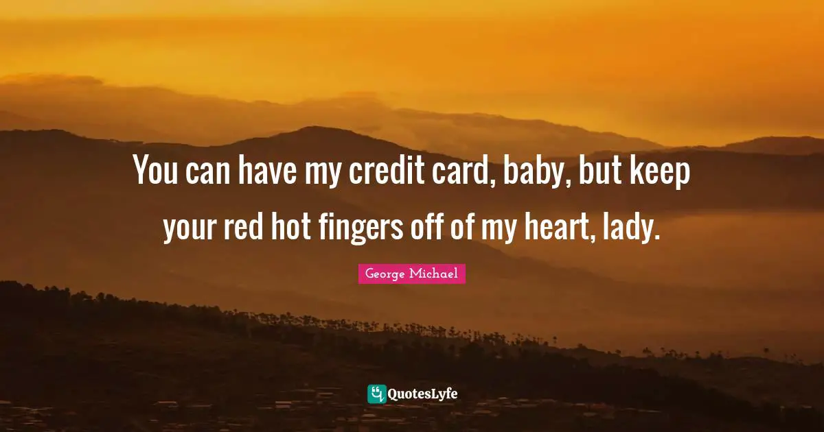 You can have my credit card, baby, but keep your red hot fingers off of my heart, lady.