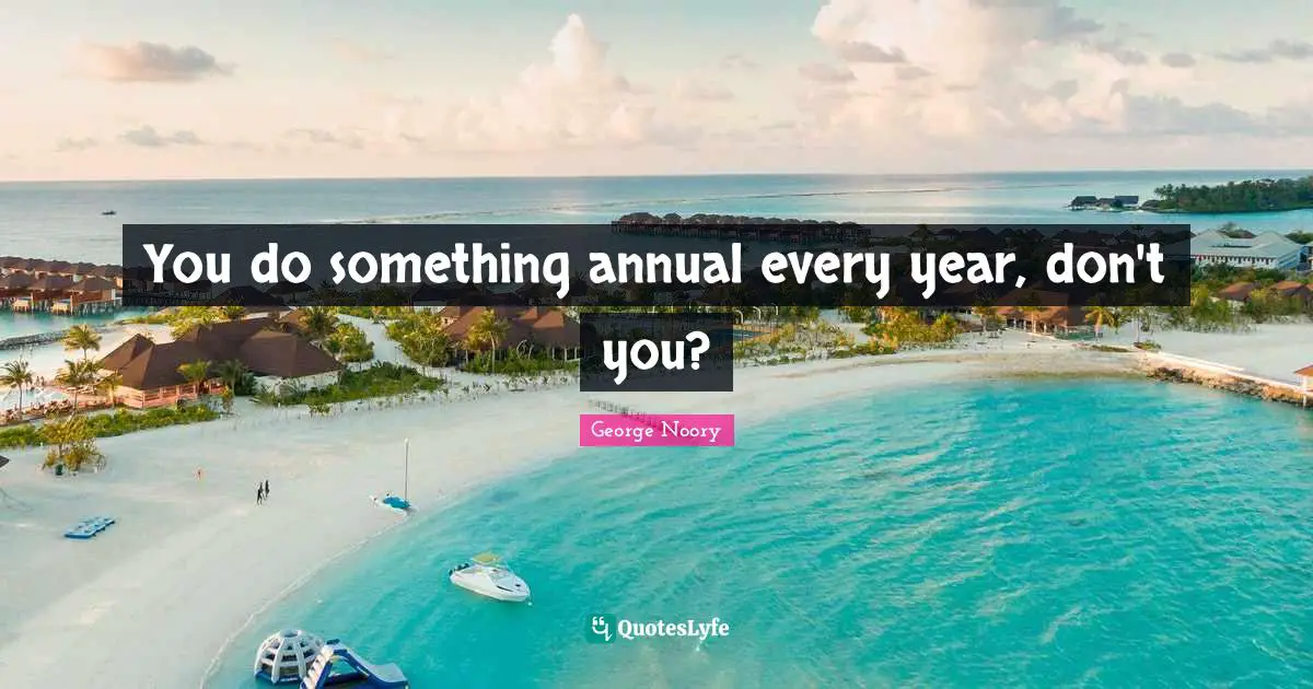 George Noory Quotes: "You do something annual every year, don't you?"