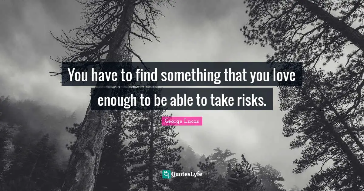 You have to find something that you love enough to be able to take risks.