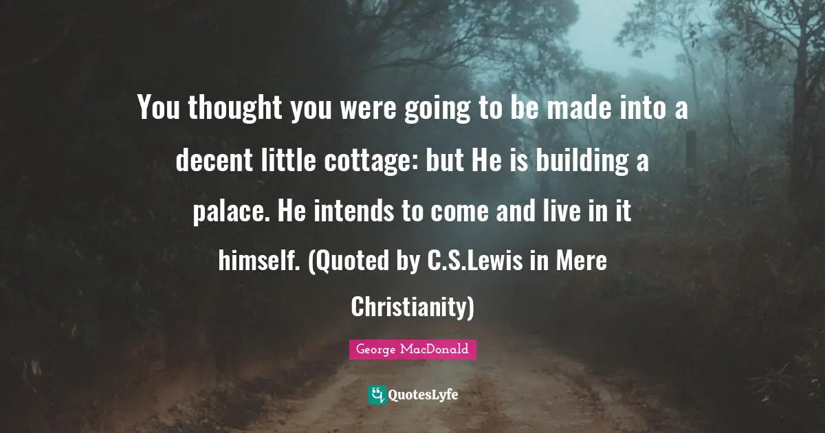 You thought you were going to be made into a decent little cottage: but He is building a palace. He intends to come and live in it himself. (Quoted by C.S.Lewis in Mere Christianity)