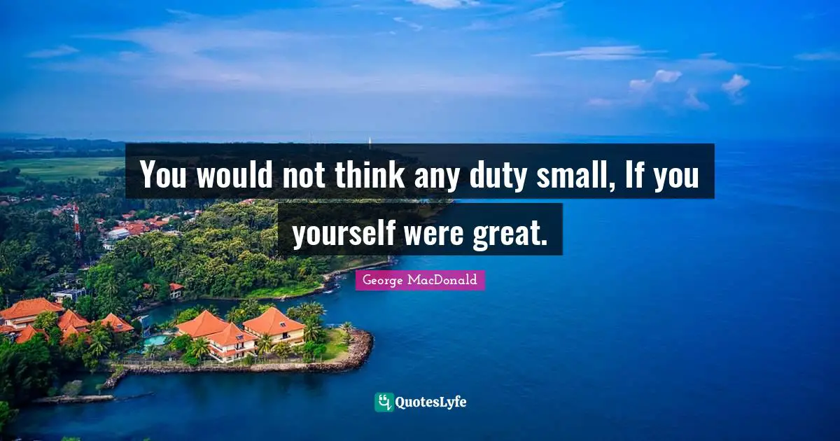 You would not think any duty small, If you yourself were great.