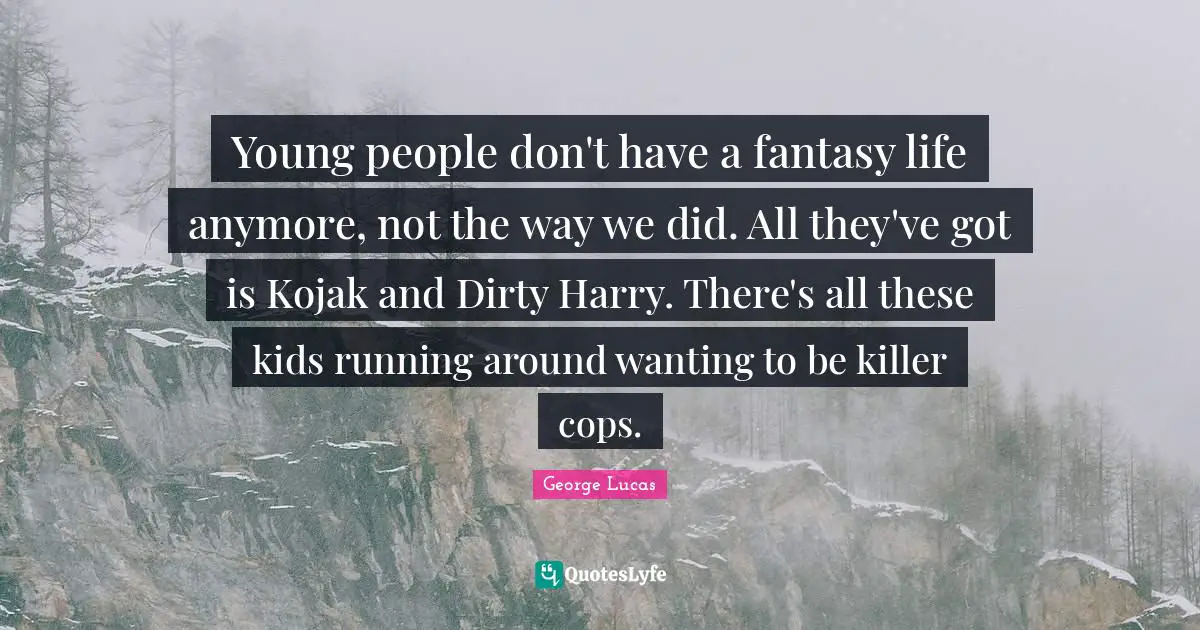 Young people don't have a fantasy life anymore, not the way we did. All they've got is Kojak and Dirty Harry. There's all these kids running around wanting to be killer cops.