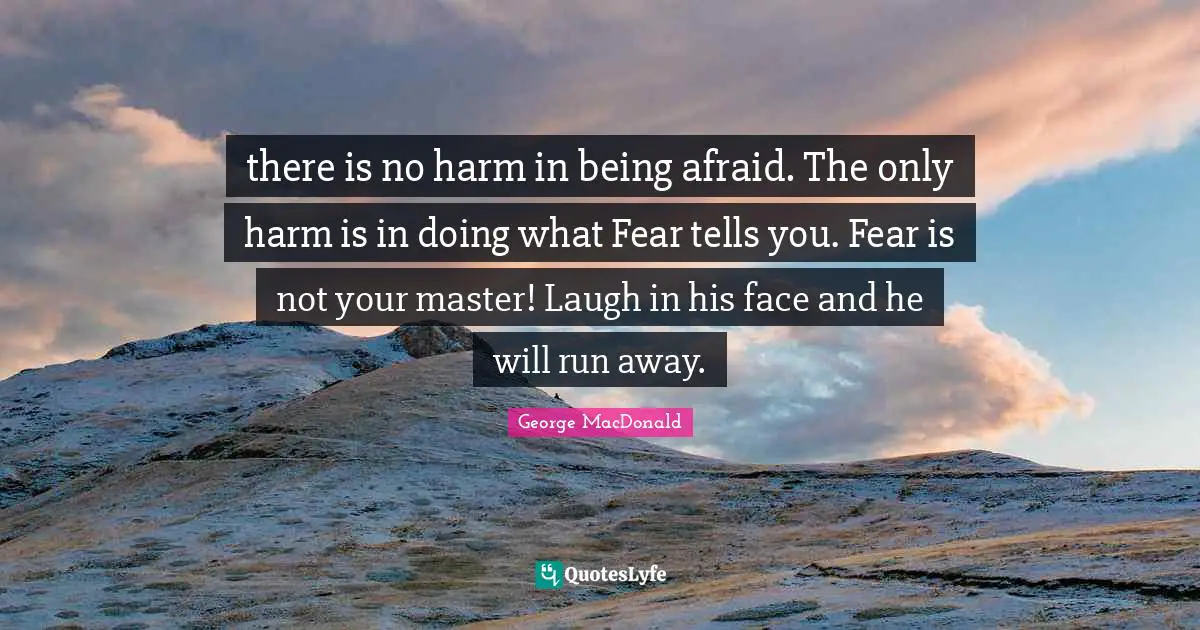 George MacDonald Quotes: "there is no harm in being afraid. The only harm is in doing what Fear tells you. Fear is not your master! Laugh in his face and he will run away."