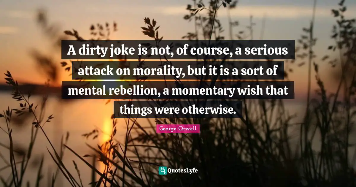 A dirty joke is not, of course, a serious attack on morality, but it is a sort of mental rebellion, a momentary wish that things were otherwise.