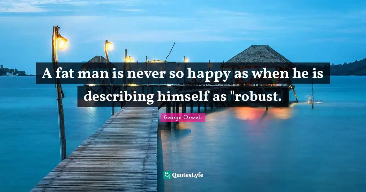 A fat man is never so happy as when he is describing himself as "robust.