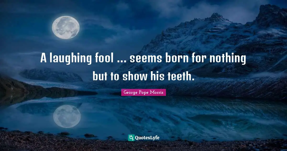 A laughing fool ... seems born for nothing but to show his teeth.