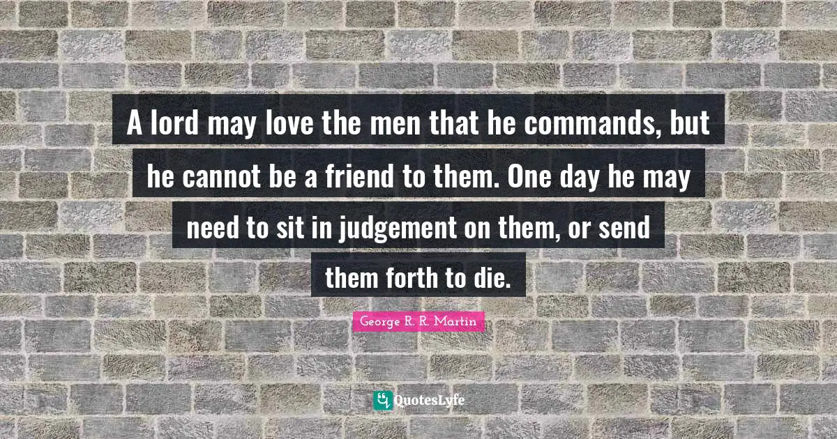 A lord may love the men that he commands, but he cannot be a friend to them. One day he may need to sit in judgement on them, or send them forth to die.
