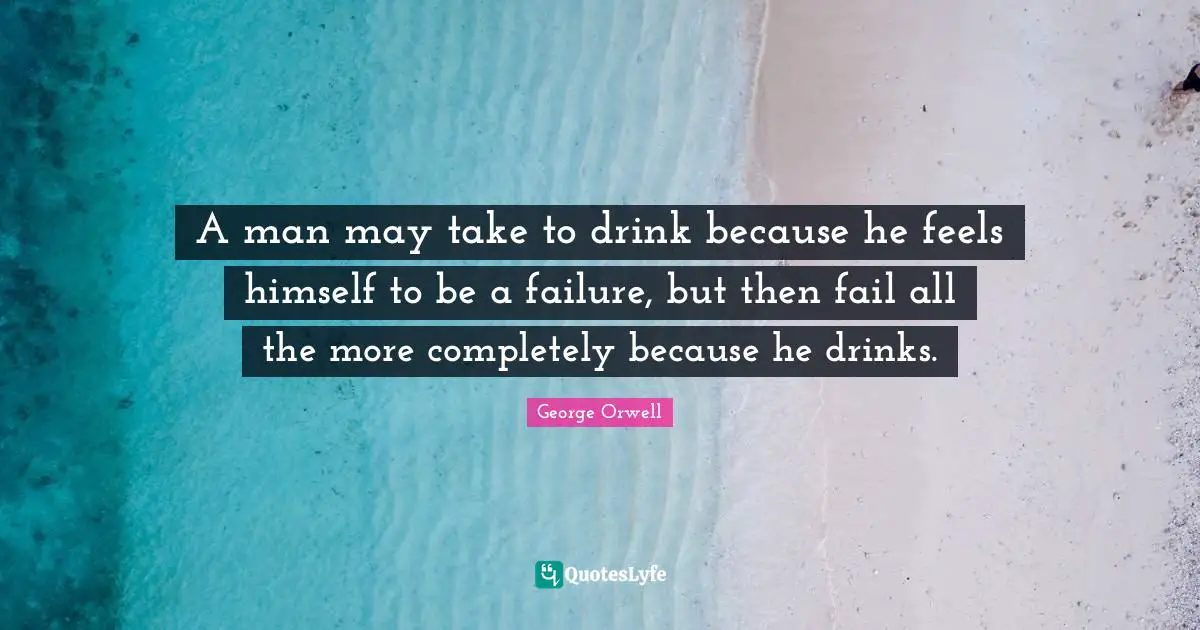 A man may take to drink because he feels himself to be a failure, but then fail all the more completely because he drinks.