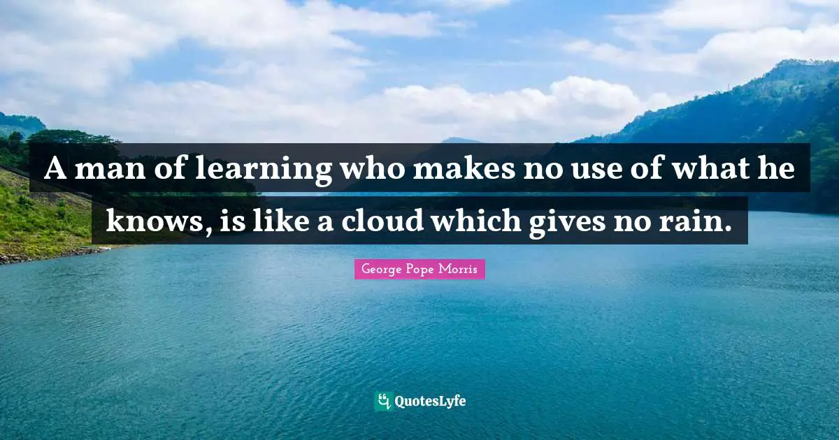 A man of learning who makes no use of what he knows, is like a cloud which gives no rain.