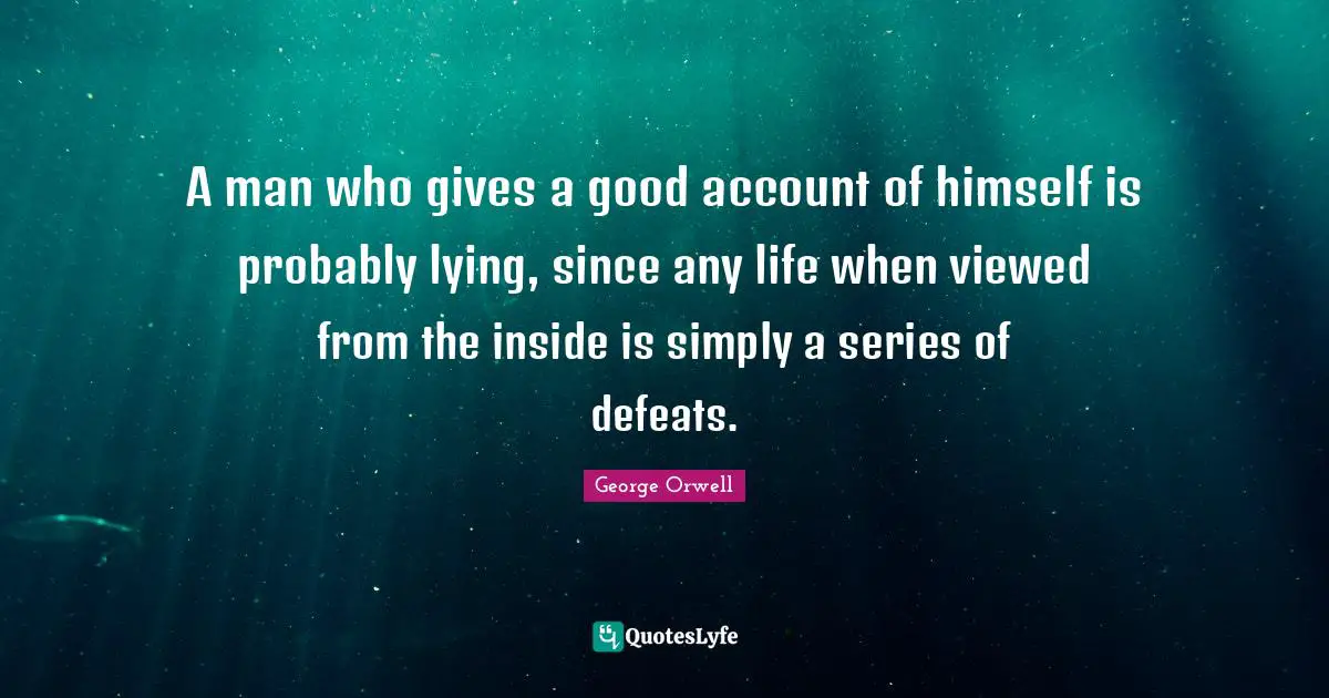 A man who gives a good account of himself is probably lying, since any life when viewed from the inside is simply a series of defeats.
