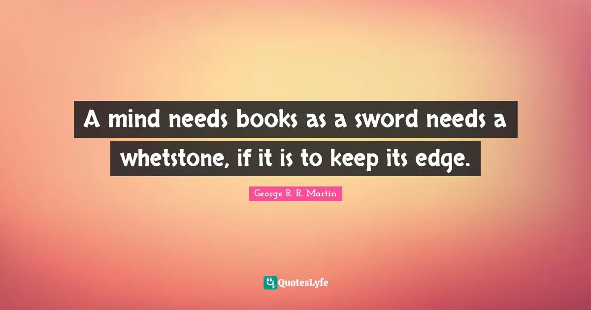 George R.R. Martin Quotes: "A mind needs books as a sword needs a whetstone, if it is to keep its edge."
